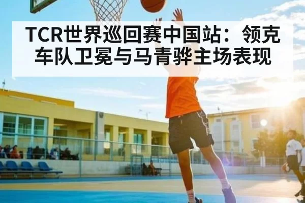 TCR世界巡回赛中国站：领克车队卫冕与马青骅主场表现
