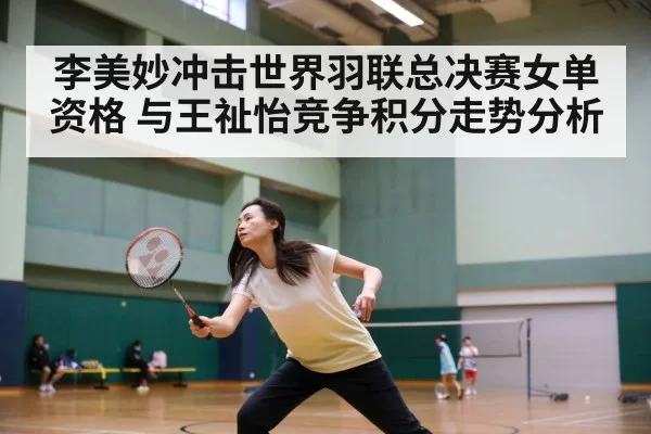 李美妙冲击世界羽联总决赛女单资格 与王祉怡竞争积分走势分析